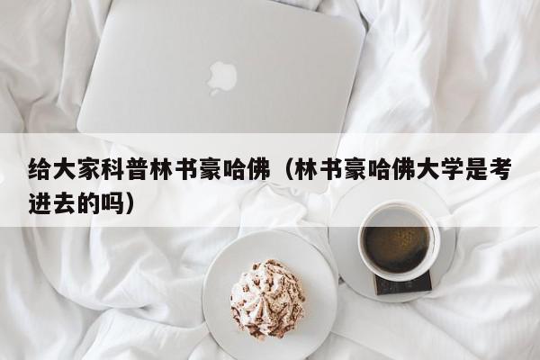 给大家科普林书豪哈佛（林书豪哈佛大学是考进去的吗）