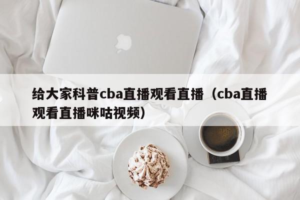 给大家科普cba直播观看直播（cba直播观看直播咪咕视频）