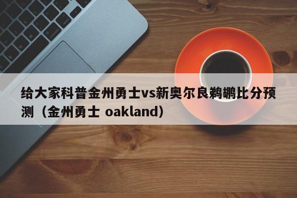 给大家科普金州勇士vs新奥尔良鹈鹕比分预测（金州勇士 oakland）