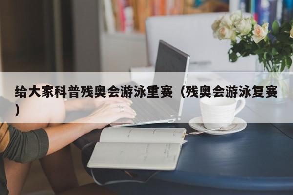 给大家科普残奥会游泳重赛（残奥会游泳复赛）