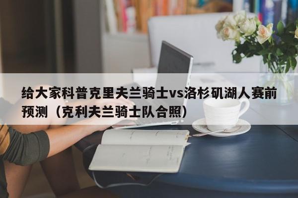 给大家科普克里夫兰骑士vs洛杉矶湖人赛前预测（克利夫兰骑士队合照）