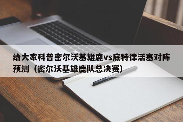 给大家科普密尔沃基雄鹿vs底特律活塞对阵预测（密尔沃基雄鹿队总决赛）