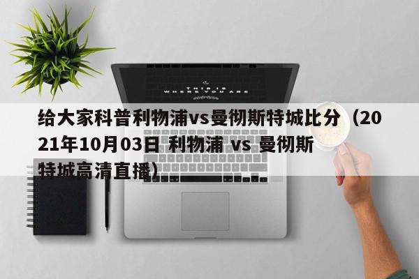 给大家科普利物浦vs曼彻斯特城比分（2021年10月03日 利物浦 vs 曼彻斯特城高清直播）