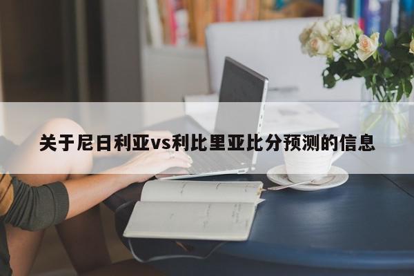 关于尼日利亚vs利比里亚比分预测的信息