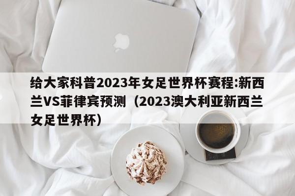 给大家科普2023年女足世界杯赛程:新西兰VS菲律宾预测（2023澳大利亚新西兰女足世界杯）