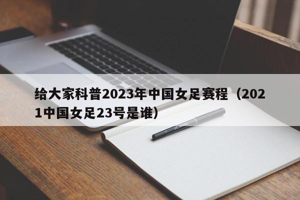 给大家科普2023年中国女足赛程（2021中国女足23号是谁）