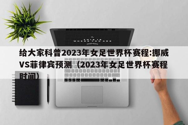 给大家科普2023年女足世界杯赛程:挪威VS菲律宾预测（2023年女足世界杯赛程时间）