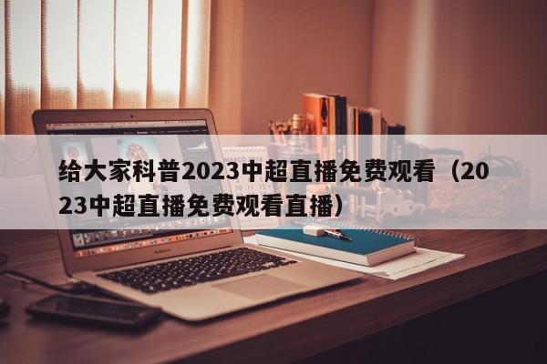 给大家科普2023中超直播免费观看（2023中超直播免费观看直播）