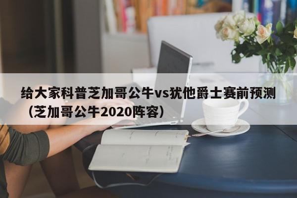 给大家科普芝加哥公牛vs犹他爵士赛前预测（芝加哥公牛2020阵容）