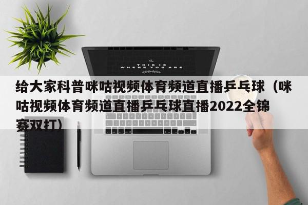 给大家科普咪咕视频体育频道直播乒乓球（咪咕视频体育频道直播乒乓球直播2022全锦赛双打）