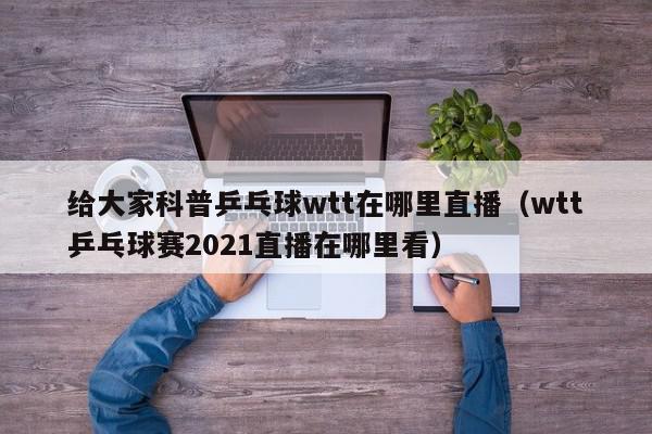 给大家科普乒乓球wtt在哪里直播（wtt乒乓球赛2021直播在哪里看）