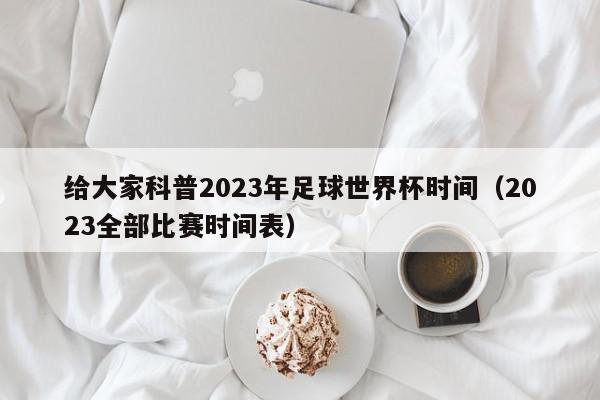 给大家科普2023年足球世界杯时间（2023全部比赛时间表）