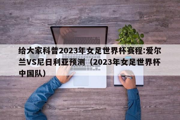 给大家科普2023年女足世界杯赛程:爱尔兰VS尼日利亚预测（2023年女足世界杯中国队）