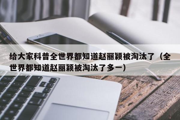 给大家科普全世界都知道赵丽颖被淘汰了（全世界都知道赵丽颖被淘汰了多一）