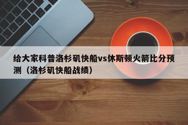 给大家科普洛杉矶快船vs休斯顿火箭比分预测（洛杉矶快船战绩）