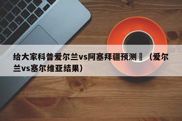 给大家科普爱尔兰vs阿塞拜疆预测	（爱尔兰vs塞尔维亚结果）