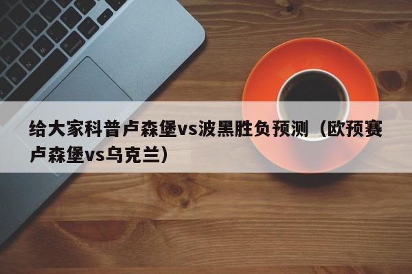 给大家科普卢森堡vs波黑胜负预测（欧预赛卢森堡vs乌克兰）