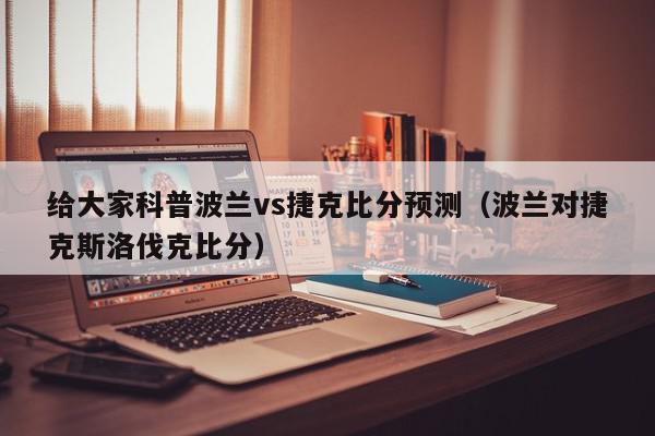 给大家科普波兰vs捷克比分预测（波兰对捷克斯洛伐克比分）