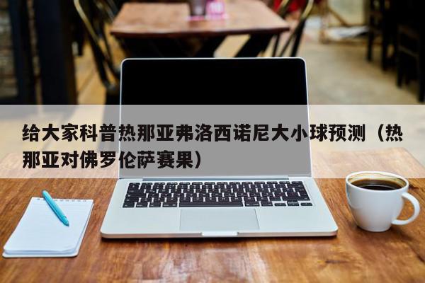 给大家科普热那亚弗洛西诺尼大小球预测（热那亚对佛罗伦萨赛果）