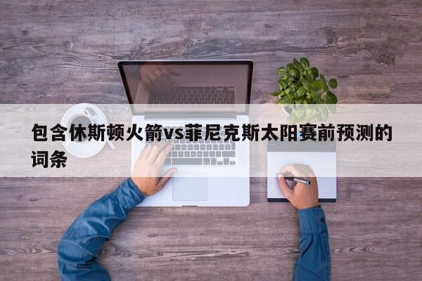 包含休斯顿火箭vs菲尼克斯太阳赛前预测的词条