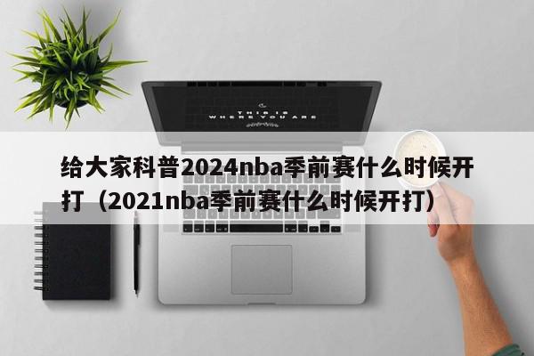 给大家科普2024nba季前赛什么时候开打（2021nba季前赛什么时候开打）