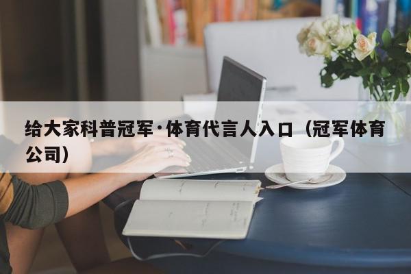 给大家科普冠军·体育代言人入口（冠军体育公司）