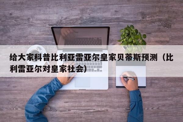 给大家科普比利亚雷亚尔皇家贝蒂斯预测（比利雷亚尔对皇家社会）