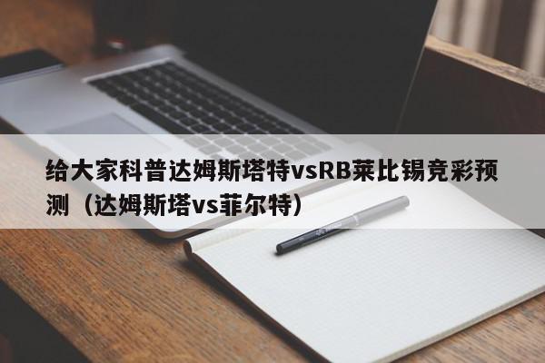 给大家科普达姆斯塔特vsRB莱比锡竞彩预测（达姆斯塔vs菲尔特）