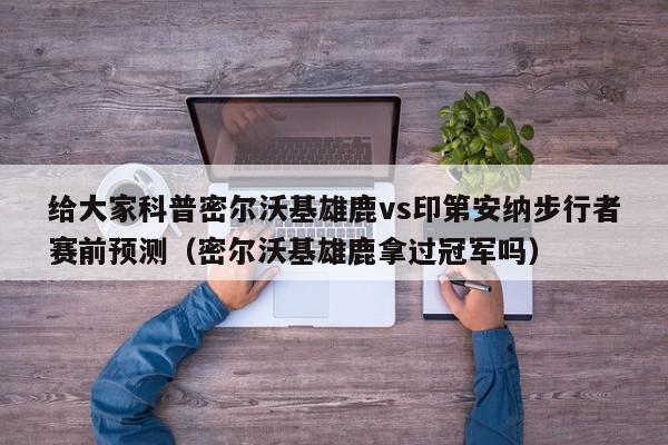 给大家科普密尔沃基雄鹿vs印第安纳步行者赛前预测（密尔沃基雄鹿拿过冠军吗）