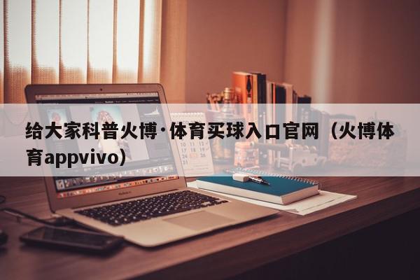 给大家科普火博·体育买球入口官网（火博体育appvivo）