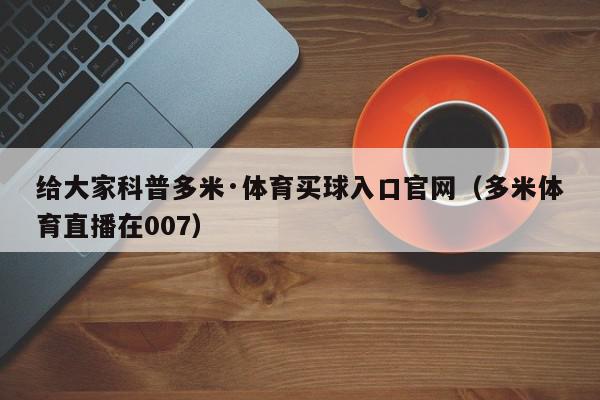 给大家科普多米·体育买球入口官网（多米体育直播在007）