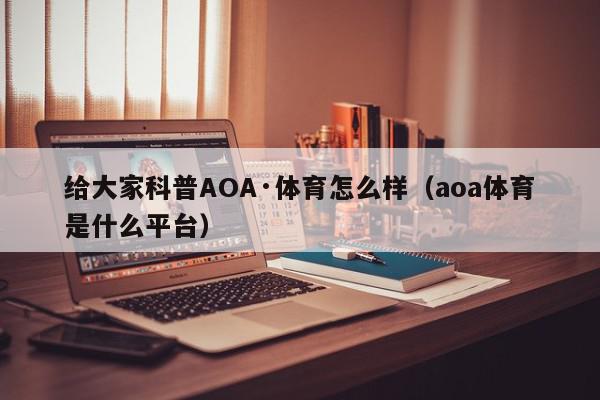 给大家科普AOA·体育怎么样（aoa体育是什么平台）