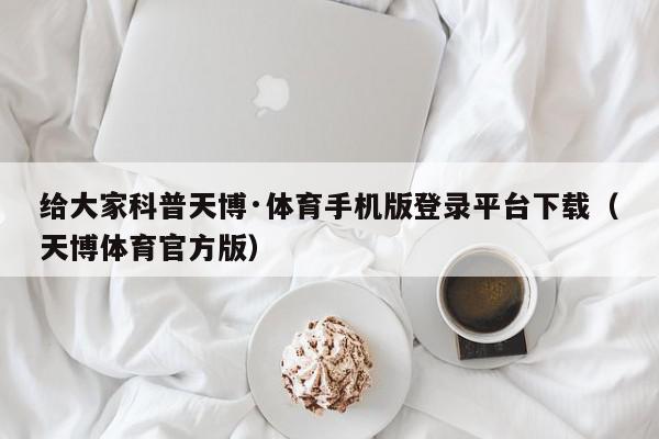 给大家科普天博·体育手机版登录平台下载（天博体育官方版）