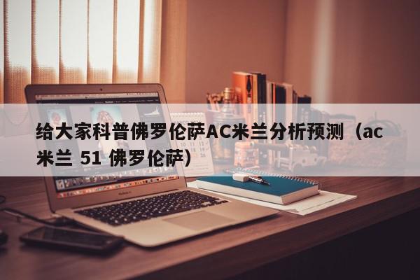 给大家科普佛罗伦萨AC米兰分析预测（ac米兰 51 佛罗伦萨）