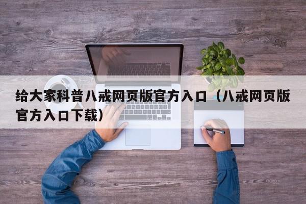 给大家科普八戒网页版官方入口（八戒网页版官方入口下载）