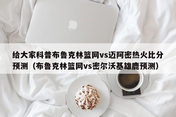 给大家科普布鲁克林篮网vs迈阿密热火比分预测（布鲁克林篮网vs密尔沃基雄鹿预测）