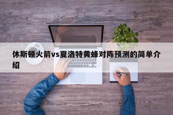 休斯顿火箭vs夏洛特黄蜂对阵预测的简单介绍