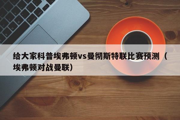 给大家科普埃弗顿vs曼彻斯特联比赛预测（埃弗顿对战曼联）