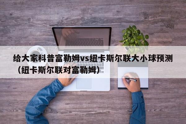 给大家科普富勒姆vs纽卡斯尔联大小球预测（纽卡斯尔联对富勒姆）