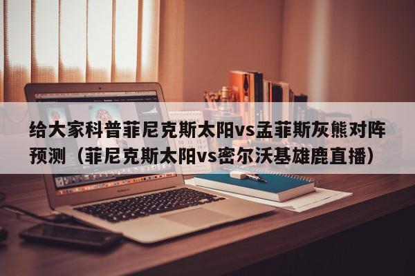 给大家科普菲尼克斯太阳vs孟菲斯灰熊对阵预测（菲尼克斯太阳vs密尔沃基雄鹿直播）