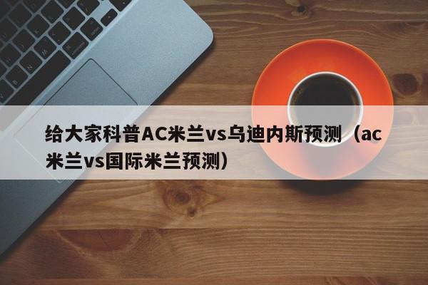 给大家科普AC米兰vs乌迪内斯预测（ac米兰vs国际米兰预测）