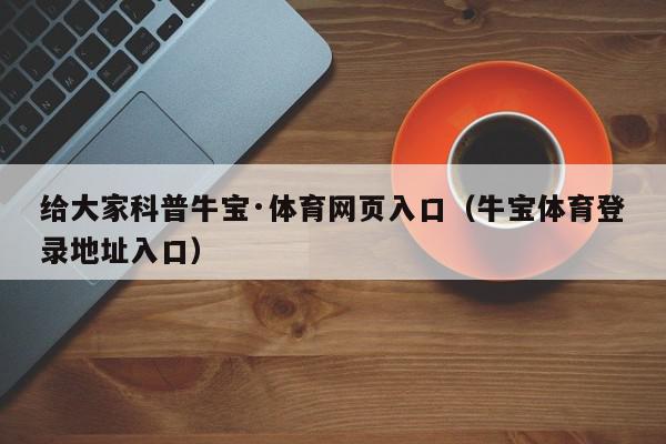 给大家科普牛宝·体育网页入口（牛宝体育登录地址入口）