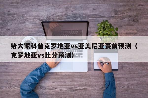 给大家科普克罗地亚vs亚美尼亚赛前预测（克罗地亚vs比分预测）