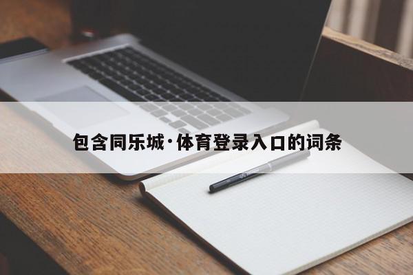 包含同乐城·体育登录入口的词条