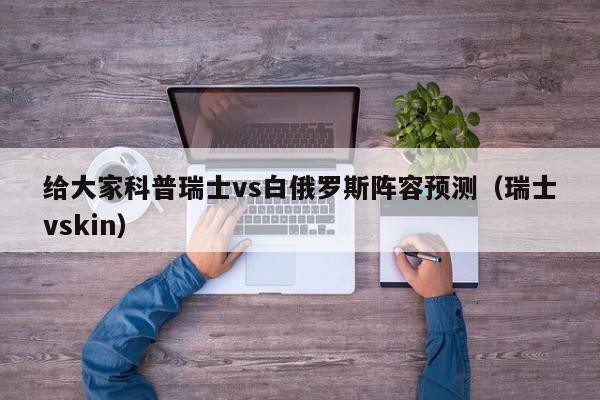 给大家科普瑞士vs白俄罗斯阵容预测（瑞士vskin）