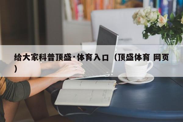 给大家科普顶盛·体育入口（顶盛体育 网页）