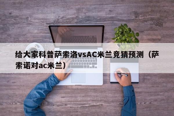 给大家科普萨索洛vsAC米兰竞猜预测（萨索诺对ac米兰）