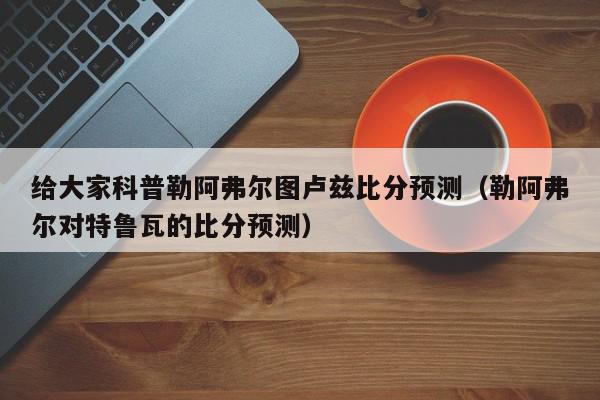 给大家科普勒阿弗尔图卢兹比分预测（勒阿弗尔对特鲁瓦的比分预测）