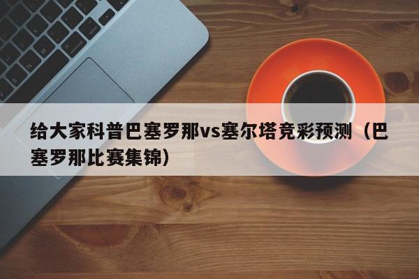 给大家科普巴塞罗那vs塞尔塔竞彩预测（巴塞罗那比赛集锦）