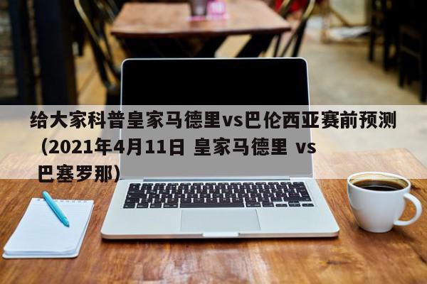 给大家科普皇家马德里vs巴伦西亚赛前预测（2021年4月11日 皇家马德里 vs 巴塞罗那）